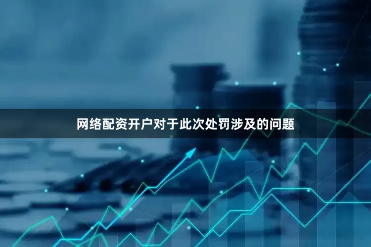 网络配资开户对于此次处罚涉及的问题