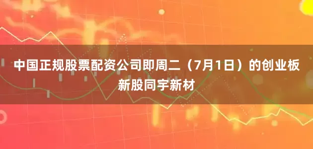 中国正规股票配资公司即周二（7月1日）的创业板新股同宇新材