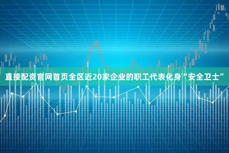 直接配资官网首页全区近20家企业的职工代表化身“安全卫士”