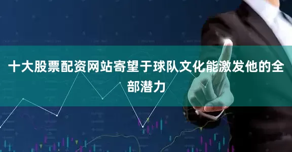 十大股票配资网站寄望于球队文化能激发他的全部潜力