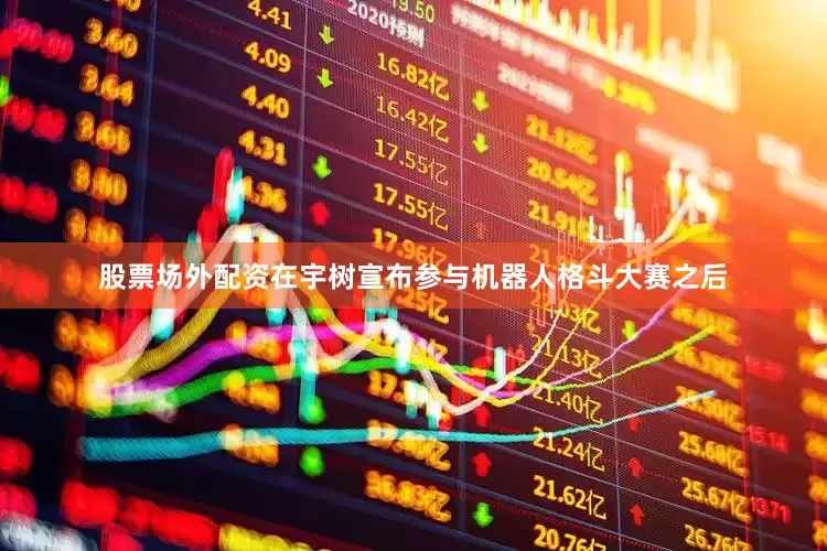 股票场外配资在宇树宣布参与机器人格斗大赛之后