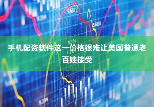 手机配资软件这一价格很难让美国普通老百姓接受