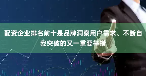 配资企业排名前十是品牌洞察用户需求、不断自我突破的又一重要举措