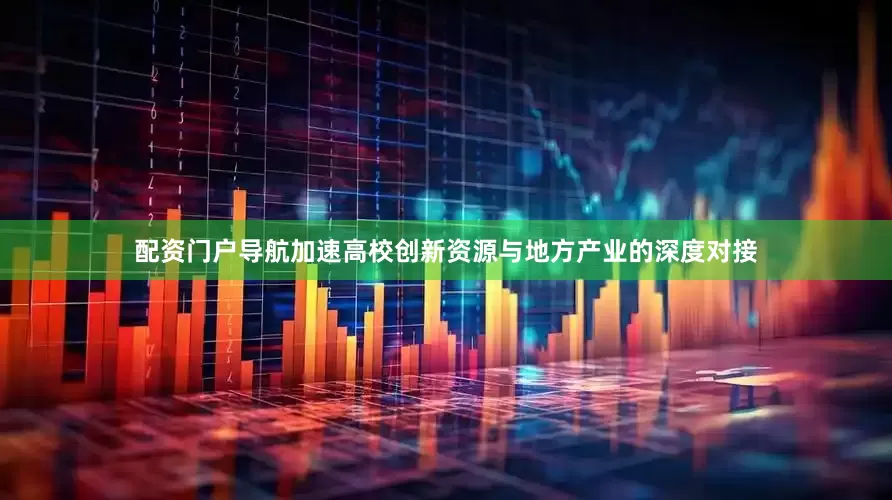 配资门户导航加速高校创新资源与地方产业的深度对接