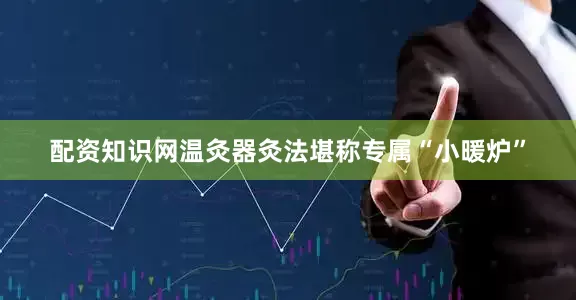 配资知识网　　温灸器灸法堪称专属“小暖炉”