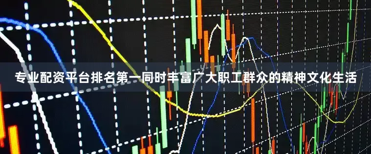 专业配资平台排名第一同时丰富广大职工群众的精神文化生活