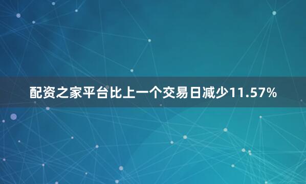 配资之家平台比上一个交易日减少11.57%