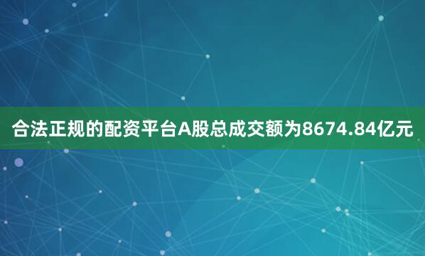 合法正规的配资平台A股总成交额为8674.84亿元