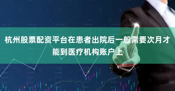 杭州股票配资平台在患者出院后一般需要次月才能到医疗机构账户上