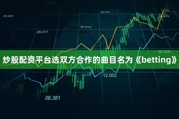 炒股配资平台选双方合作的曲目名为《betting》