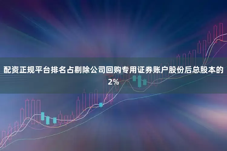 配资正规平台排名占剔除公司回购专用证券账户股份后总股本的2%