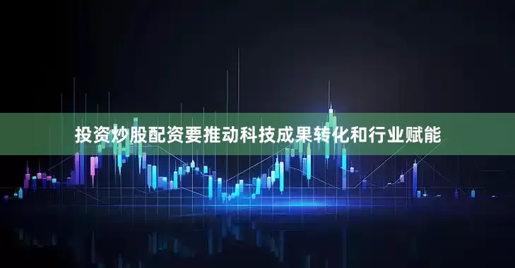 投资炒股配资要推动科技成果转化和行业赋能