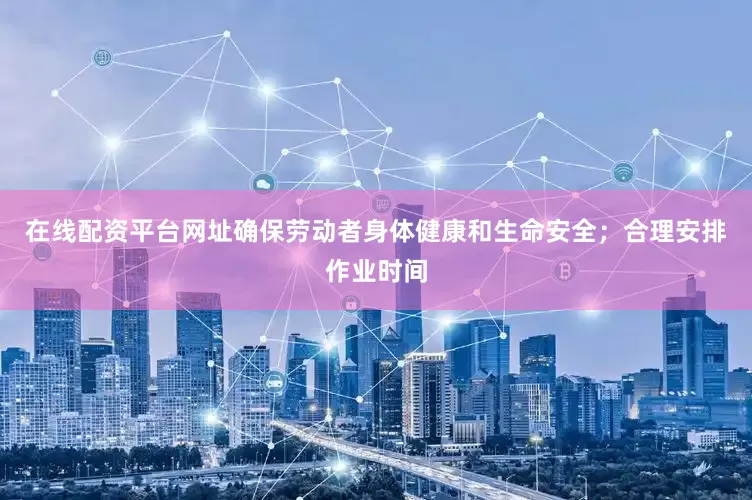 在线配资平台网址确保劳动者身体健康和生命安全；合理安排作业时间