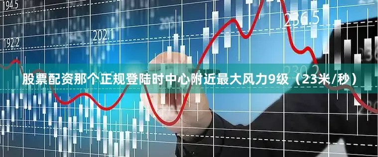 股票配资那个正规登陆时中心附近最大风力9级（23米/秒）