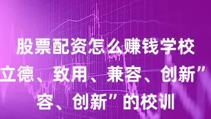 股票配资怎么赚钱学校秉承“立德、致用、兼容、创新”的校训