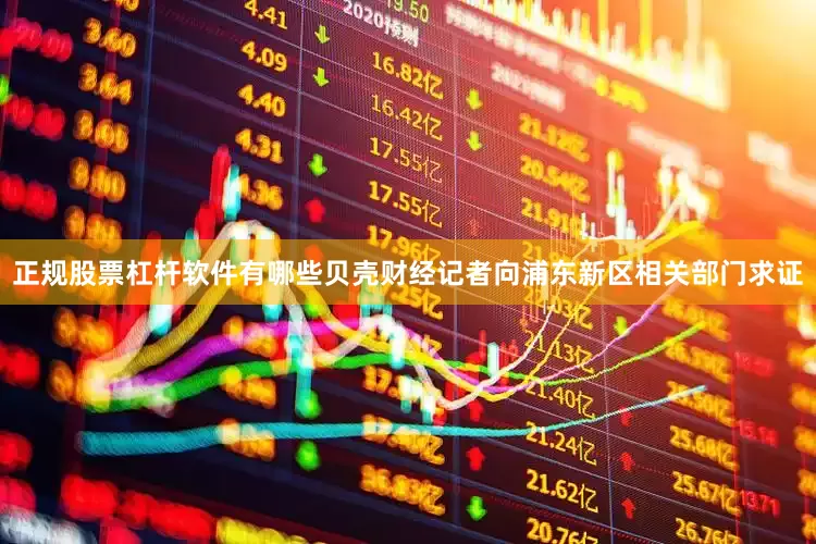 正规股票杠杆软件有哪些贝壳财经记者向浦东新区相关部门求证