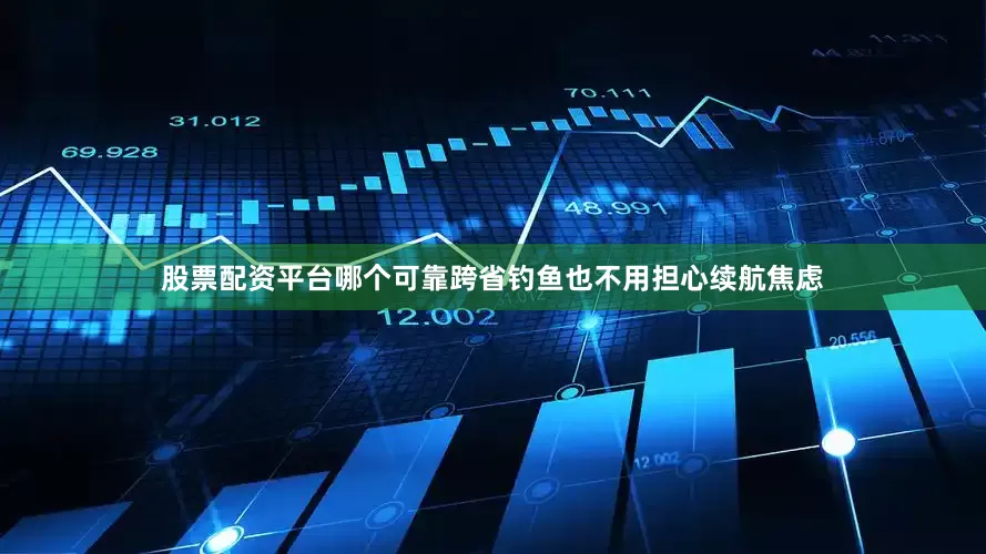 股票配资平台哪个可靠跨省钓鱼也不用担心续航焦虑