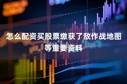 怎么配资买股票缴获了敌作战地图等重要资料