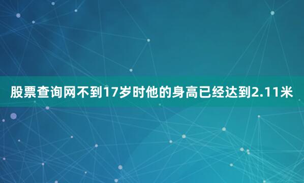 股票查询网不到17岁时他的身高已经达到2.11米