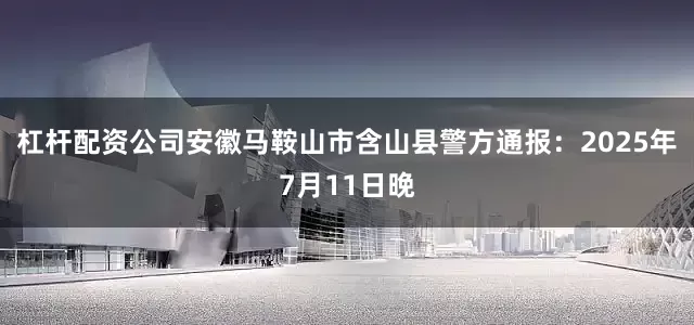 杠杆配资公司安徽马鞍山市含山县警方通报：2025年7月11日晚