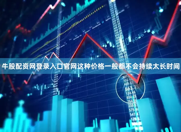 牛股配资网登录入口官网这种价格一般都不会持续太长时间