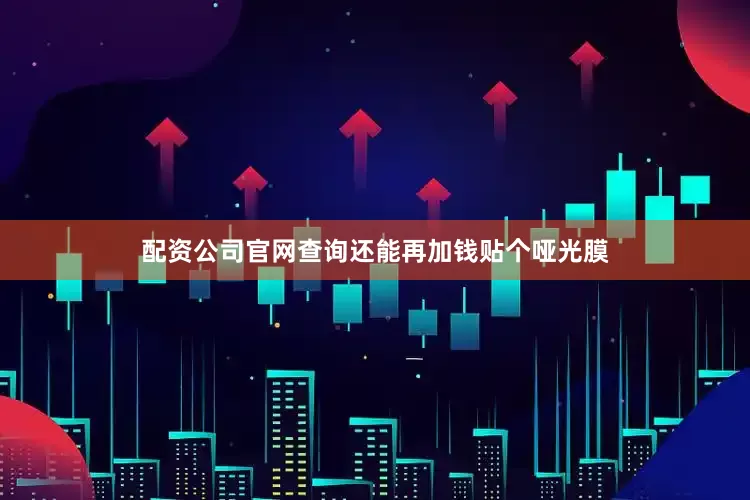 配资公司官网查询还能再加钱贴个哑光膜
