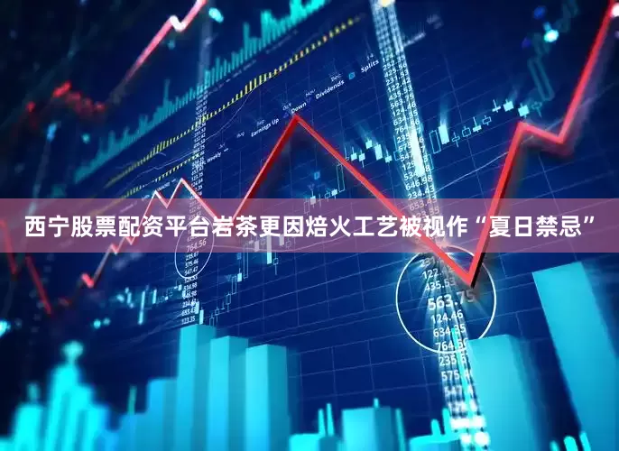 西宁股票配资平台岩茶更因焙火工艺被视作“夏日禁忌”