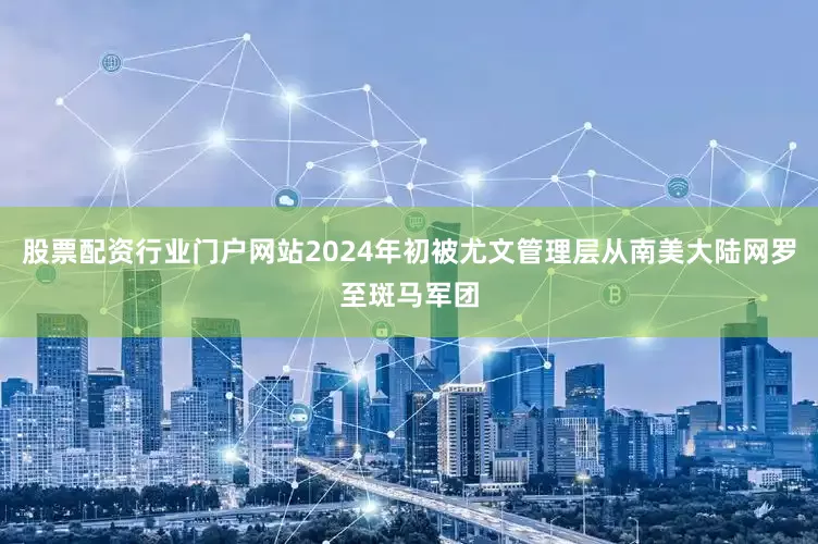 股票配资行业门户网站2024年初被尤文管理层从南美大陆网罗至斑马军团