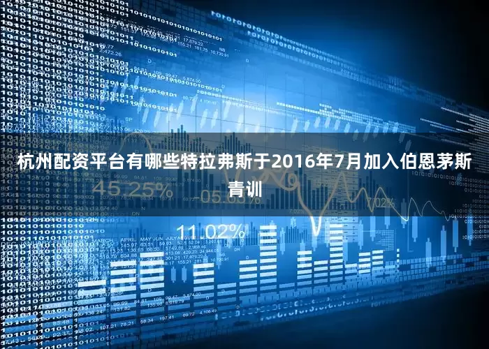 杭州配资平台有哪些特拉弗斯于2016年7月加入伯恩茅斯青训