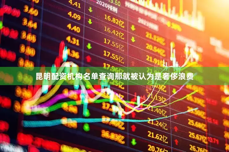 昆明配资机构名单查询那就被认为是奢侈浪费