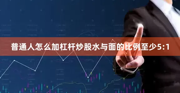 普通人怎么加杠杆炒股水与面的比例至少5:1