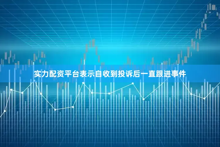 实力配资平台表示自收到投诉后一直跟进事件