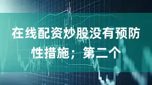 在线配资炒股没有预防性措施；第二个