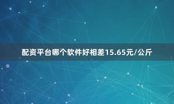 配资平台哪个软件好相差15.65元/公斤