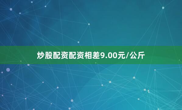 炒股配资配资相差9.00元/公斤