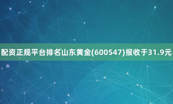 配资正规平台排名山东黄金(600547)报收于31.9元