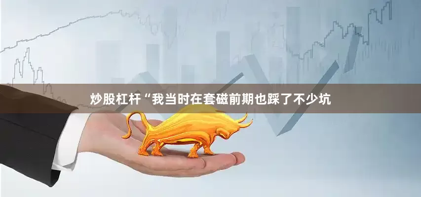 炒股杠杆“我当时在套磁前期也踩了不少坑