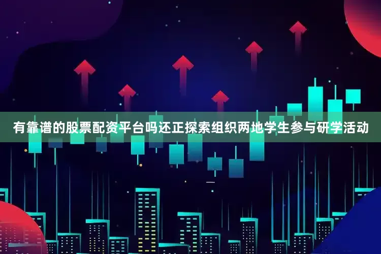 有靠谱的股票配资平台吗还正探索组织两地学生参与研学活动