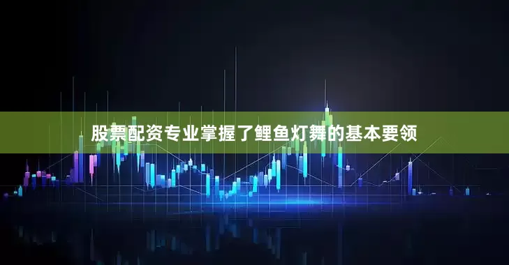 股票配资专业掌握了鲤鱼灯舞的基本要领