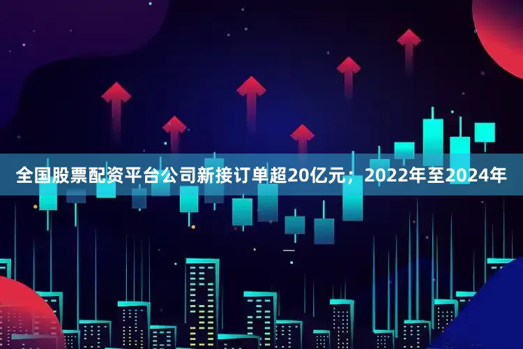 全国股票配资平台公司新接订单超20亿元；2022年至2024年