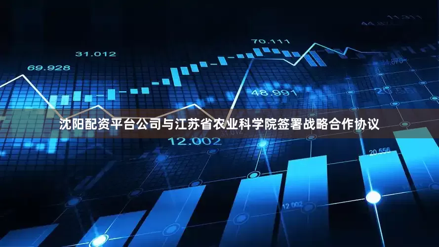 沈阳配资平台公司与江苏省农业科学院签署战略合作协议