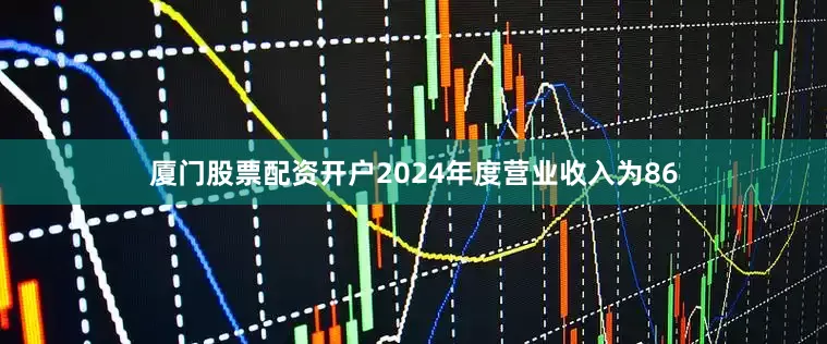 厦门股票配资开户2024年度营业收入为86