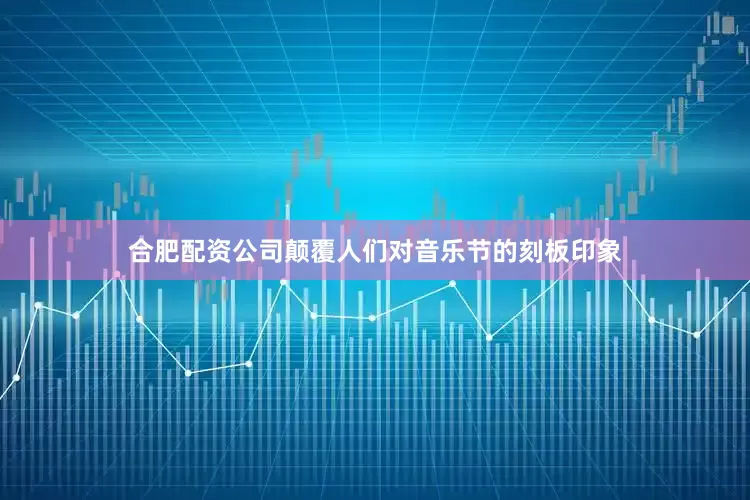 合肥配资公司颠覆人们对音乐节的刻板印象