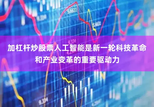 加杠杆炒股票人工智能是新一轮科技革命和产业变革的重要驱动力