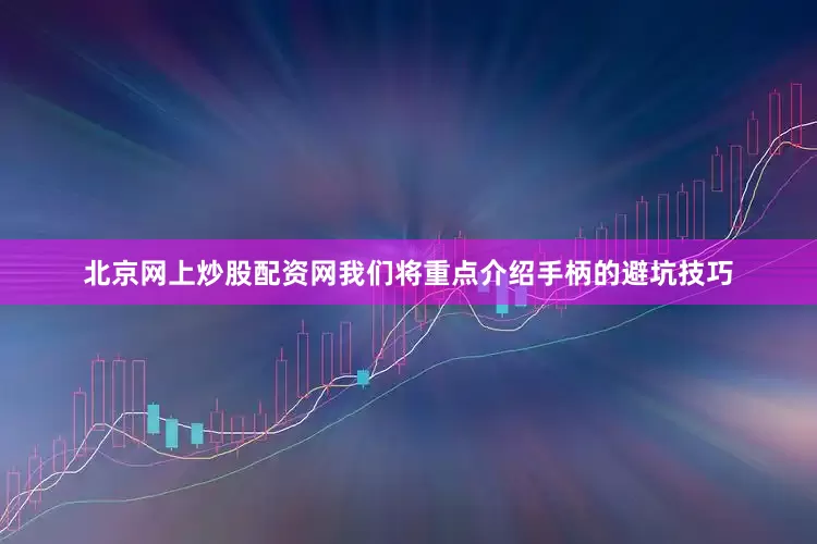 北京网上炒股配资网我们将重点介绍手柄的避坑技巧