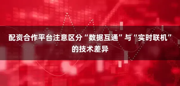 配资合作平台注意区分“数据互通”与“实时联机”的技术差异