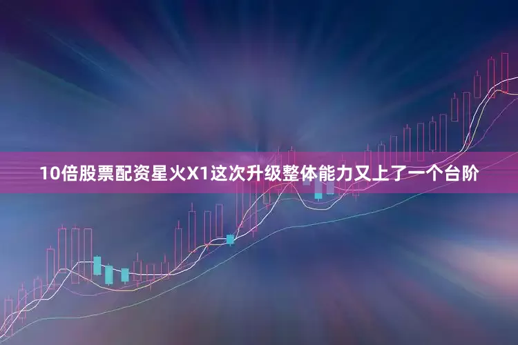10倍股票配资星火X1这次升级整体能力又上了一个台阶