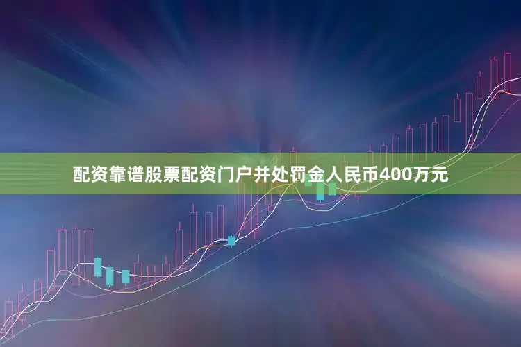 配资靠谱股票配资门户并处罚金人民币400万元