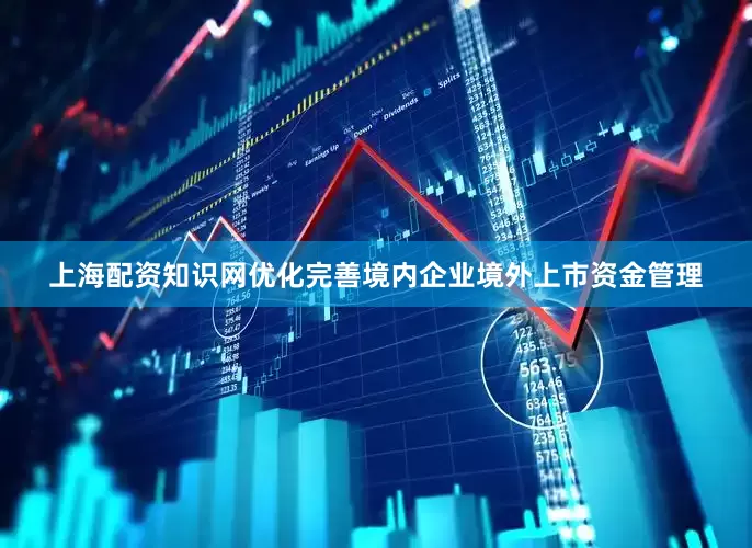 上海配资知识网优化完善境内企业境外上市资金管理