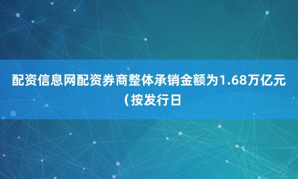 配资信息网配资券商整体承销金额为1.68万亿元（按发行日